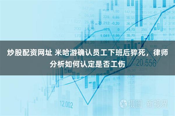 炒股配资网址 米哈游确认员工下班后猝死，律师分析如何认定是否工伤