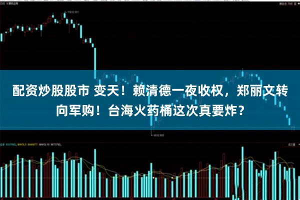 配资炒股股市 变天！赖清德一夜收权，郑丽文转向军购！台海火药桶这次真要炸？