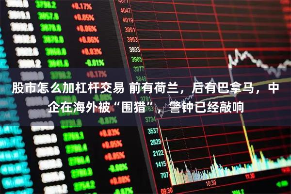 股市怎么加杠杆交易 前有荷兰，后有巴拿马，中企在海外被“围猎”，警钟已经敲响