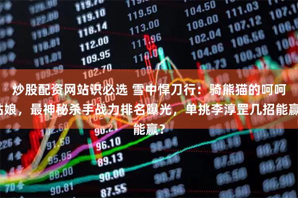 炒股配资网站识必选 雪中悍刀行：骑熊猫的呵呵姑娘，最神秘杀手战力排名曝光，单挑李淳罡几招能赢？