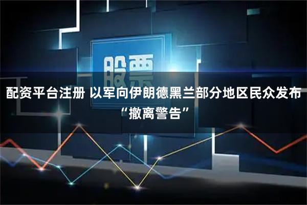 配资平台注册 以军向伊朗德黑兰部分地区民众发布“撤离警告”