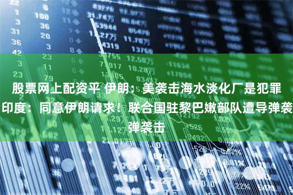 股票网上配资平 伊朗：美袭击海水淡化厂是犯罪！印度：同意伊朗请求！联合国驻黎巴嫩部队遭导弹袭击