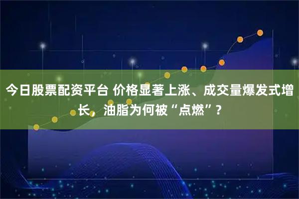 今日股票配资平台 价格显著上涨、成交量爆发式增长，油脂为何被“点燃”？