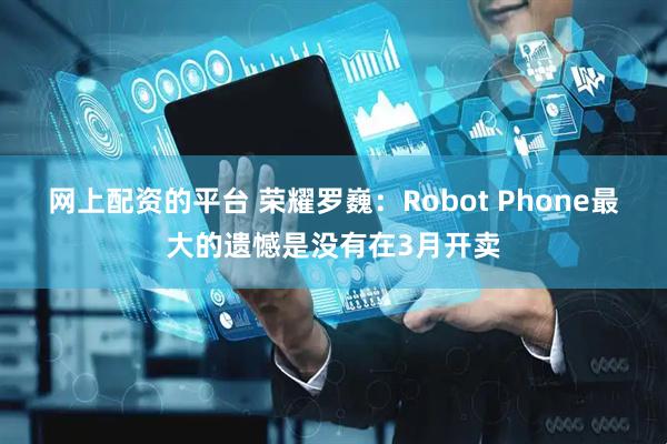 网上配资的平台 荣耀罗巍：Robot Phone最大的遗憾是没有在3月开卖