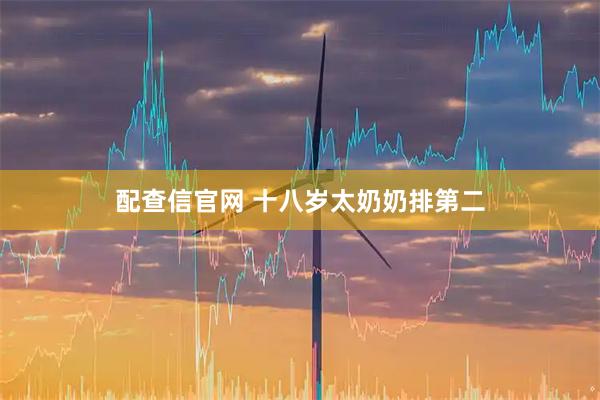 配查信官网 十八岁太奶奶排第二