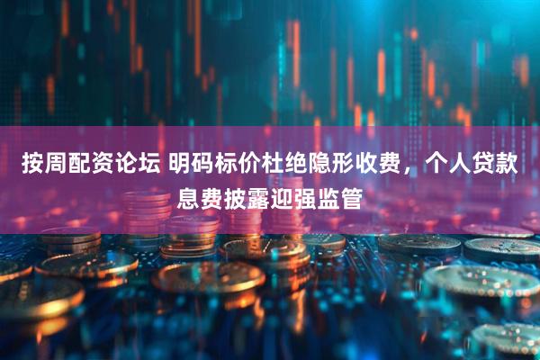 按周配资论坛 明码标价杜绝隐形收费，个人贷款息费披露迎强监管