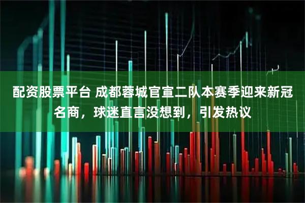 配资股票平台 成都蓉城官宣二队本赛季迎来新冠名商，球迷直言没想到，引发热议
