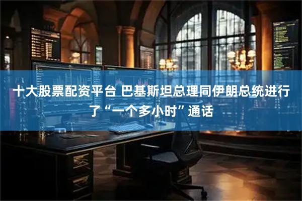 十大股票配资平台 巴基斯坦总理同伊朗总统进行了“一个多小时”通话