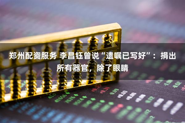 郑州配资服务 李昌钰曾说“遗嘱已写好”：捐出所有器官，除了眼睛