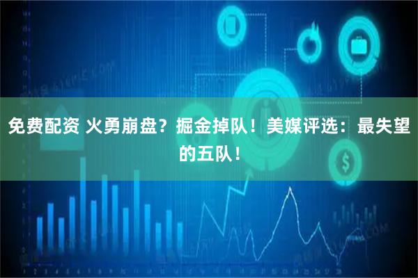 免费配资 火勇崩盘？掘金掉队！美媒评选：最失望的五队！