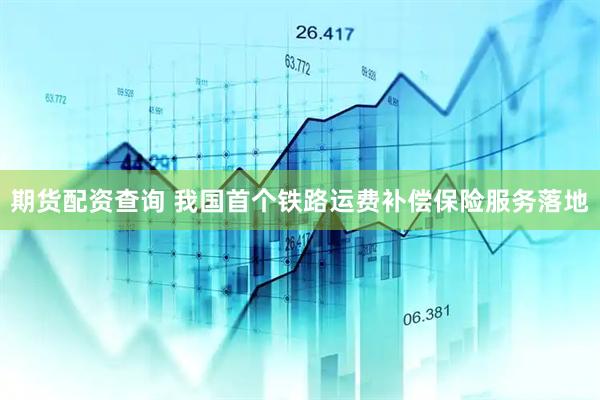 期货配资查询 我国首个铁路运费补偿保险服务落地