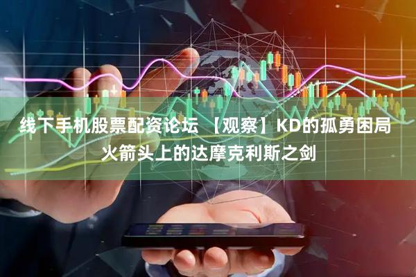 线下手机股票配资论坛 【观察】KD的孤勇困局 火箭头上的达摩克利斯之剑