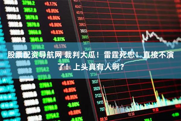 股票配资导航网 裁判大瓜！雷霆死忠！直接不演了！上头真有人啊？