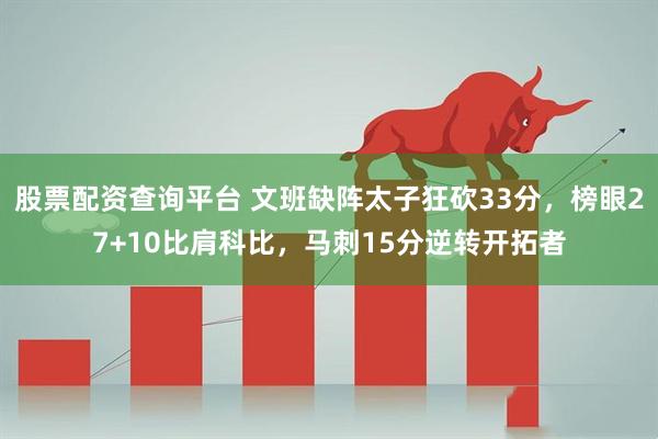 股票配资查询平台 文班缺阵太子狂砍33分，榜眼27+10比肩科比，马刺15分逆转开拓者