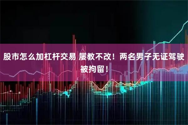 股市怎么加杠杆交易 屡教不改！两名男子无证驾驶被拘留！