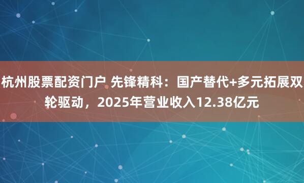 杭州股票配资门户 先锋精科：国产替代+多元拓展双轮驱动，2025年营业收入12.38亿元