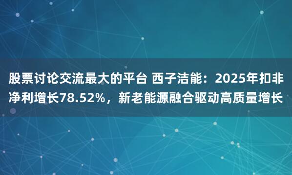 股票讨论交流最大的平台 西子洁能：2025年扣非净利增长78.52%，新老能源融合驱动高质量增长