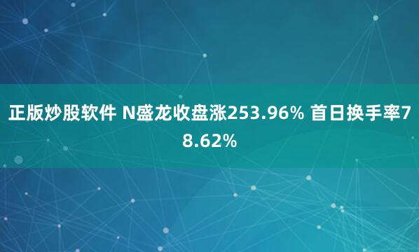 正版炒股软件 N盛龙收盘涨253.96% 首日换手率78.62%