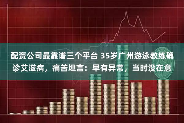 配资公司最靠谱三个平台 35岁广州游泳教练确诊艾滋病，痛苦坦言：早有异常，当时没在意
